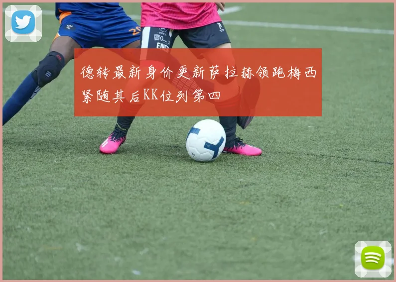 德转最新身价更新萨拉赫领跑梅西紧随其后KK位列第四
