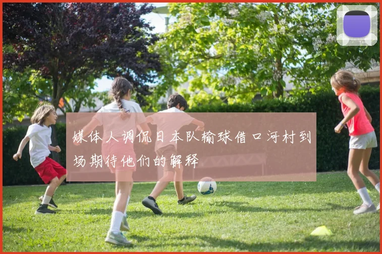 媒体人调侃日本队输球借口河村到场期待他们的解释