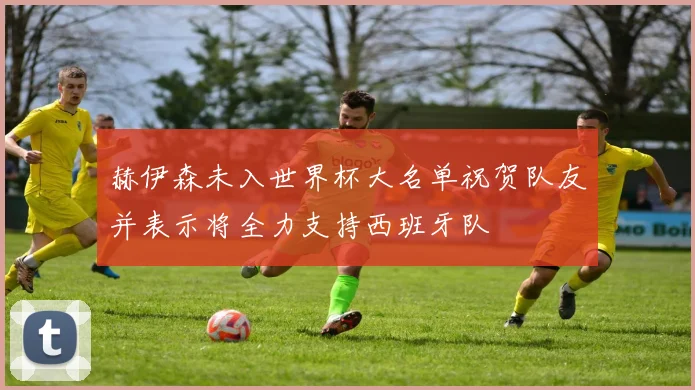 赫伊森未入世界杯大名单祝贺队友并表示将全力支持西班牙队