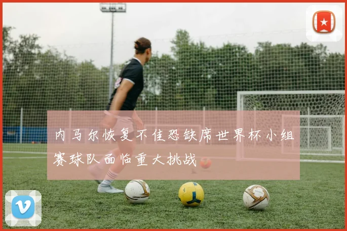 内马尔恢复不佳恐缺席世界杯小组赛球队面临重大挑战