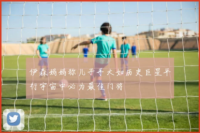 伊森妈妈称儿子手大如历史巨星平行宇宙中必为最佳门将