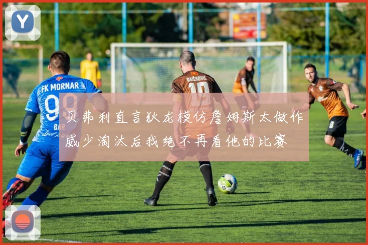 贝弗利直言狄龙模仿詹姆斯太做作威少淘汰后我绝不再看他的比赛