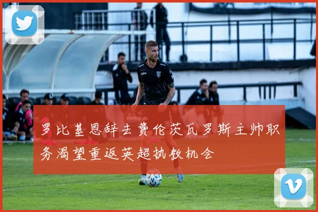 罗比基恩辞去费伦茨瓦罗斯主帅职务渴望重返英超执教机会