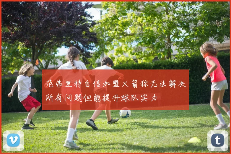 范弗里特自信加盟火箭称无法解决所有问题但能提升球队实力