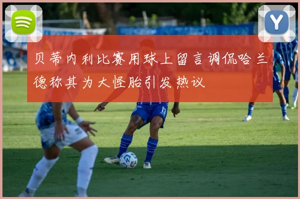 贝蒂内利比赛用球上留言调侃哈兰德称其为大怪胎引发热议