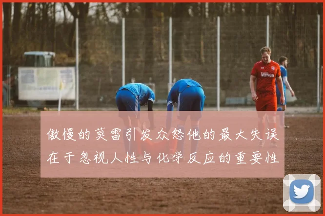 傲慢的莫雷引发众怒他的最大失误在于忽视人性与化学反应的重要性