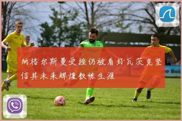 纳格尔斯曼受挫仍被看好瓦茨克坚信其未来辉煌教练生涯