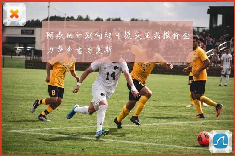 阿森纳计划向纽卡提交正式报价全力争夺吉马良斯