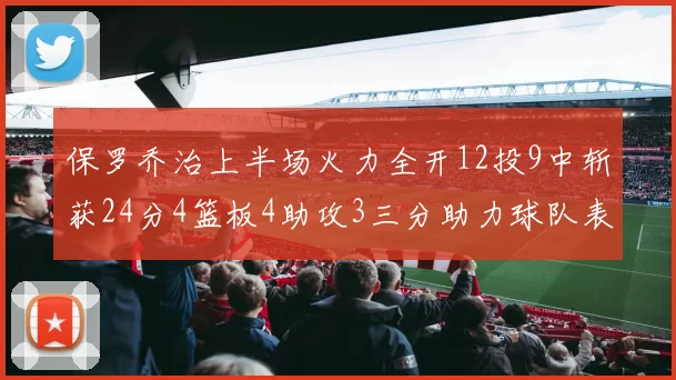 保罗乔治上半场火力全开12投9中斩获24分4篮板4助攻3三分助力球队表现