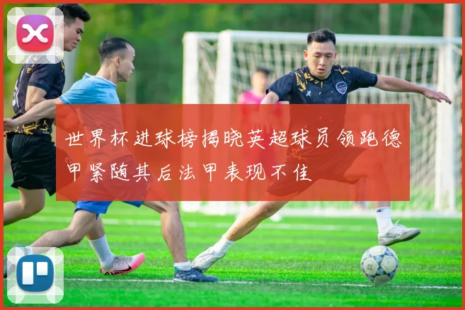 世界杯进球榜揭晓英超球员领跑德甲紧随其后法甲表现不佳