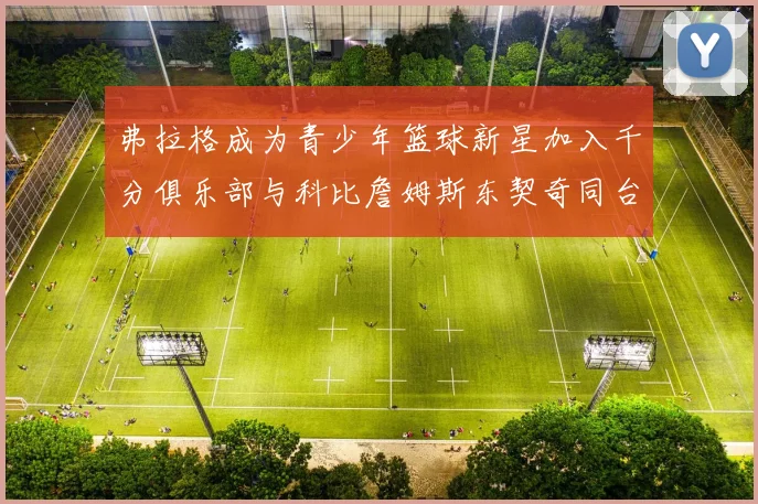弗拉格成为青少年篮球新星加入千分俱乐部与科比詹姆斯东契奇同台竞技