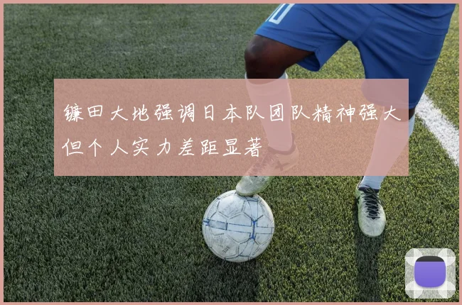 镰田大地强调日本队团队精神强大但个人实力差距显著