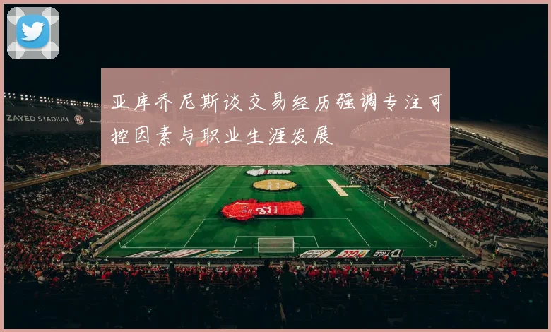 亚库乔尼斯谈交易经历强调专注可控因素与职业生涯发展