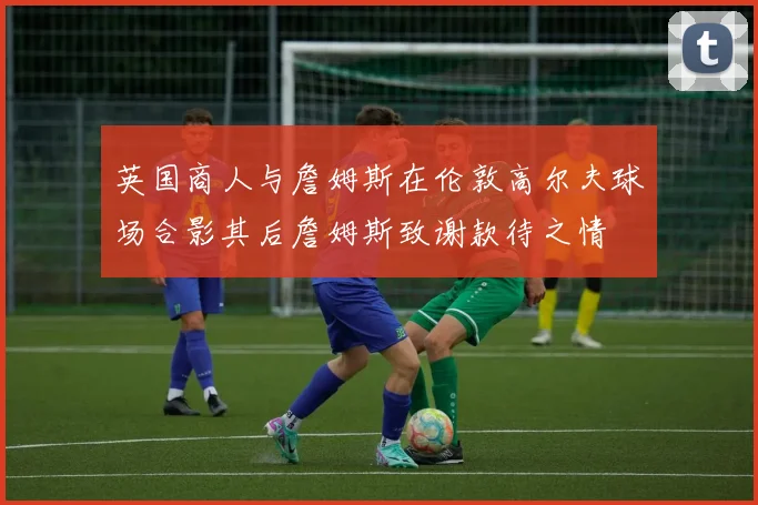 英国商人与詹姆斯在伦敦高尔夫球场合影其后詹姆斯致谢款待之情