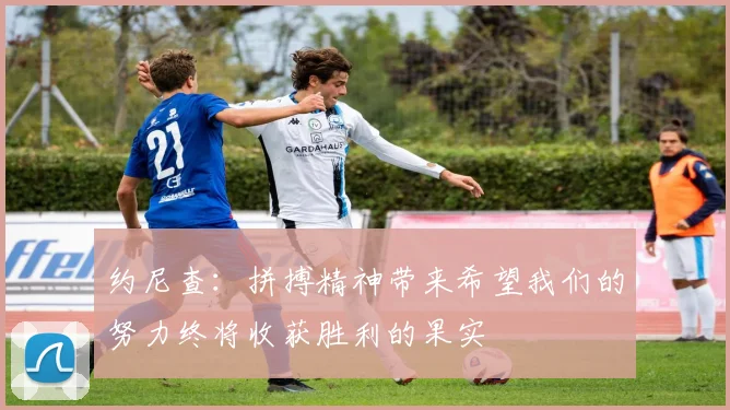 约尼查：拼搏精神带来希望我们的努力终将收获胜利的果实