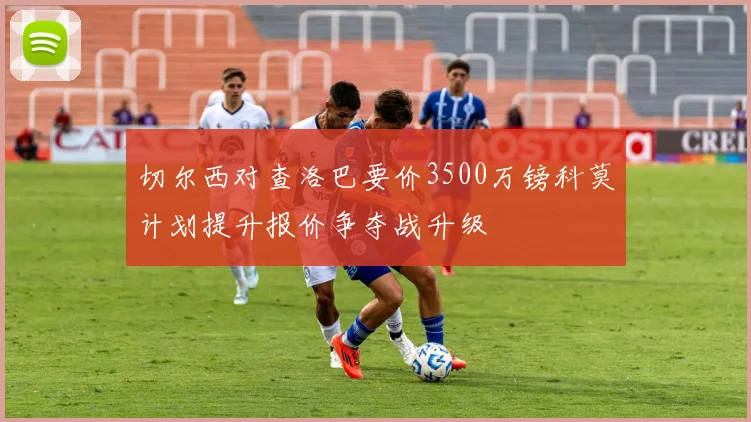 切尔西对查洛巴要价3500万镑科莫计划提升报价争夺战升级