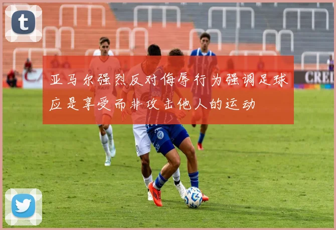 亚马尔强烈反对侮辱行为强调足球应是享受而非攻击他人的运动