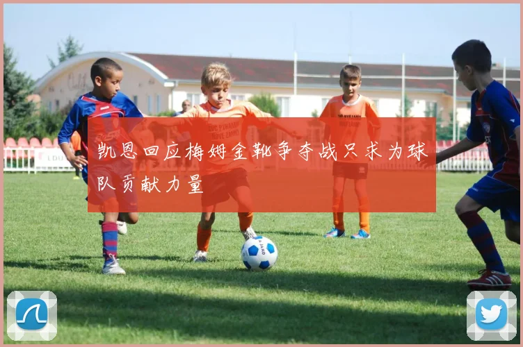 凯恩回应梅姆金靴争夺战只求为球队贡献力量