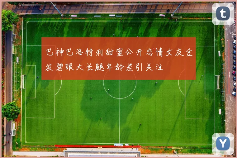 巴神巴洛特利甜蜜公开恋情女友金发碧眼大长腿年龄差引关注