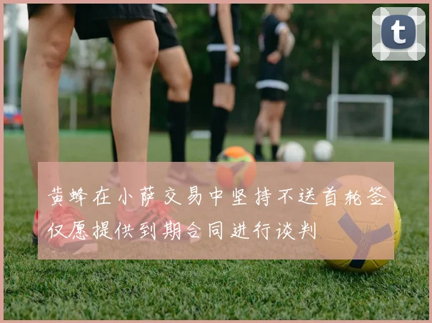 黄蜂在小萨交易中坚持不送首轮签仅愿提供到期合同进行谈判